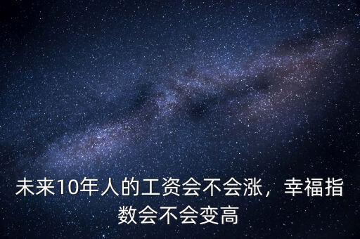 未來10年人的工資會不會漲，幸福指數(shù)會不會變高