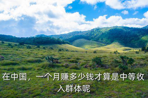 在中國(guó)，一個(gè)月賺多少錢才算是中等收入群體呢