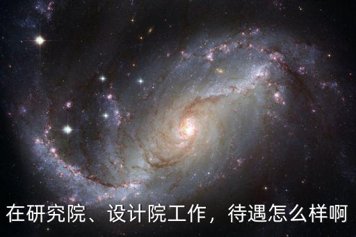 在研究院、設(shè)計(jì)院工作，待遇怎么樣啊