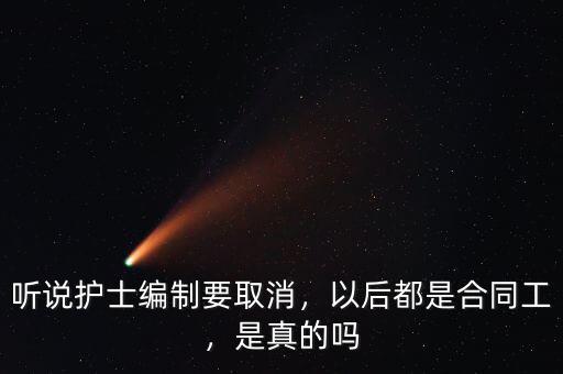 聽說護士編制要取消，以后都是合同工，是真的嗎