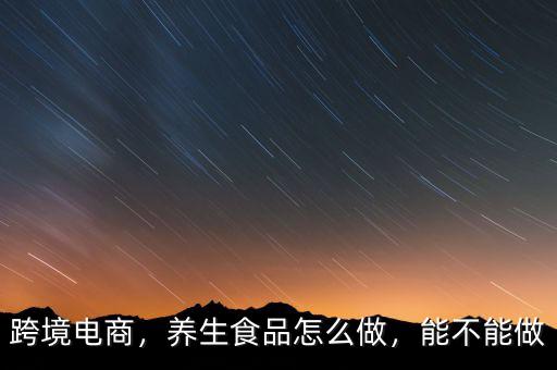 跨境電商，養(yǎng)生食品怎么做，能不能做