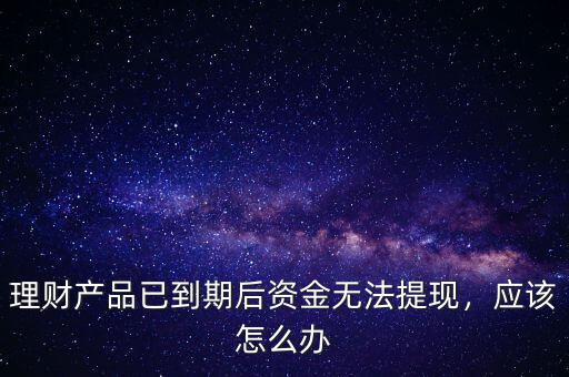理財(cái)產(chǎn)品已到期后資金無法提現(xiàn)，應(yīng)該怎么辦