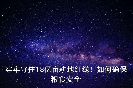 牢牢守住18億畝耕地紅線！如何確保糧食安全