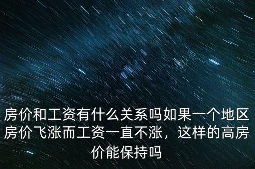 房價和工資有什么關系嗎如果一個地區(qū)房價飛漲而工資一直不漲，這樣的高房價能保持嗎