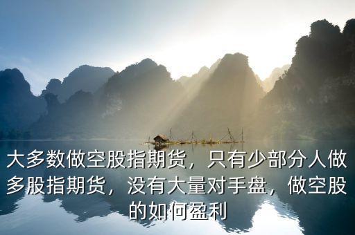 大多數(shù)做空股指期貨，只有少部分人做多股指期貨，沒有大量對手盤，做空股的如何盈利