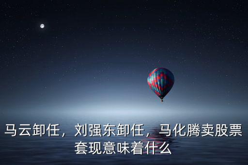 馬云卸任，劉強(qiáng)東卸任，馬化騰賣股票套現(xiàn)意味著什么