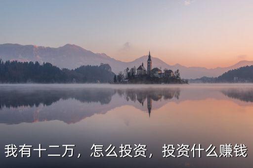 我有十二萬，怎么投資，投資什么賺錢