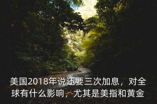 美國(guó)2018年說還要三次加息，對(duì)全球有什么影響，尤其是美指和黃金