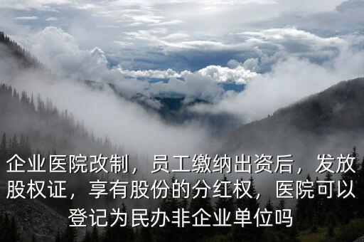 企業(yè)醫(yī)院改制，員工繳納出資后，發(fā)放股權(quán)證，享有股份的分紅權(quán)，醫(yī)院可以登記為民辦非企業(yè)單位嗎