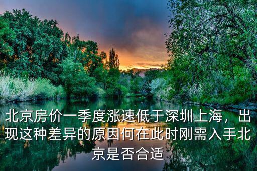北京房價一季度漲速低于深圳上海，出現這種差異的原因何在此時剛需入手北京是否合適