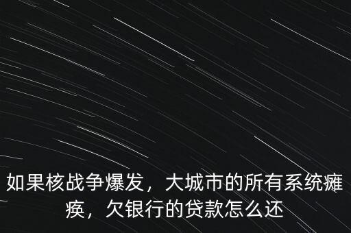如果核戰(zhàn)爭爆發(fā)，大城市的所有系統(tǒng)癱瘓，欠銀行的貸款怎么還