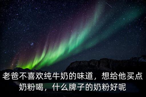 老爸不喜歡純牛奶的味道，想給他買點(diǎn)奶粉喝，什么牌子的奶粉好呢