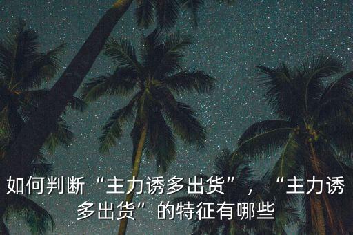 如何判斷“主力誘多出貨”，“主力誘多出貨”的特征有哪些