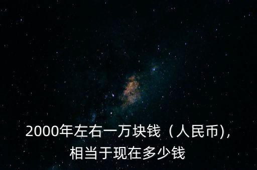 2000年左右一萬(wàn)塊錢(qián)（人民幣)，相當(dāng)于現(xiàn)在多少錢(qián)