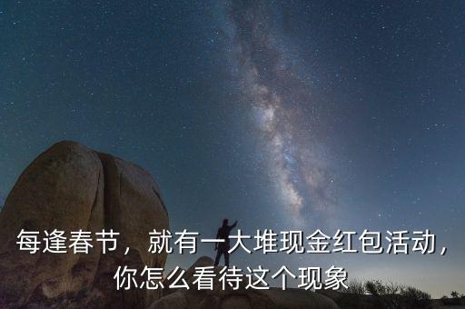 每逢春節(jié)，就有一大堆現(xiàn)金紅包活動，你怎么看待這個現(xiàn)象