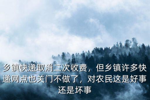 鄉(xiāng)鎮(zhèn)快遞取消二次收費，但鄉(xiāng)鎮(zhèn)許多快遞網點也關門不做了，對農民這是好事還是壞事