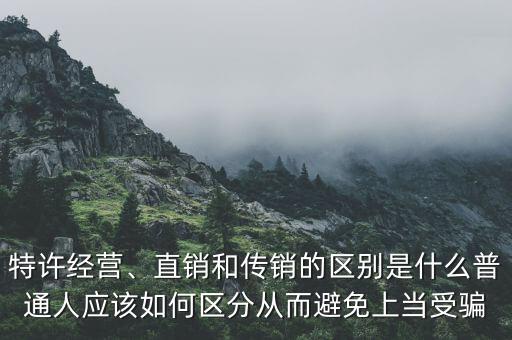 特許經(jīng)營(yíng)、直銷(xiāo)和傳銷(xiāo)的區(qū)別是什么普通人應(yīng)該如何區(qū)分從而避免上當(dāng)受騙