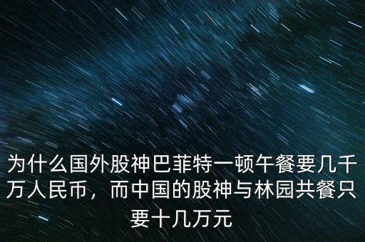 為什么國(guó)外股神巴菲特一頓午餐要幾千萬(wàn)人民幣，而中國(guó)的股神與林園共餐只要十幾萬(wàn)元