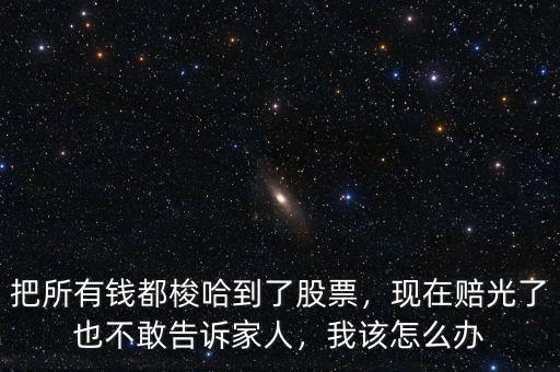 把所有錢都梭哈到了股票，現(xiàn)在賠光了也不敢告訴家人，我該怎么辦