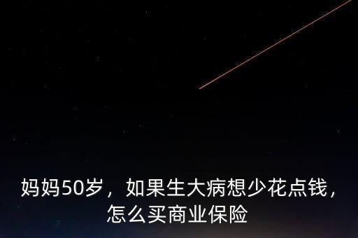 媽媽50歲，如果生大病想少花點(diǎn)錢，怎么買商業(yè)保險(xiǎn)