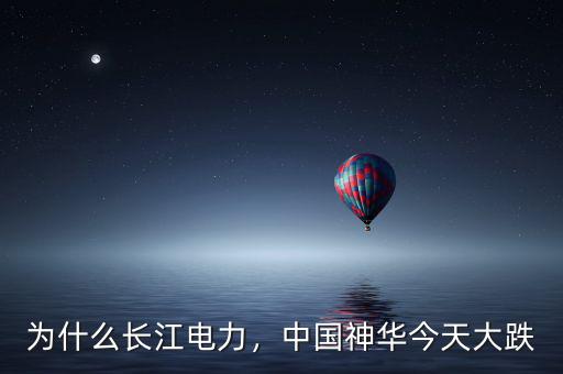 為什么長江電力，中國神華今天大跌