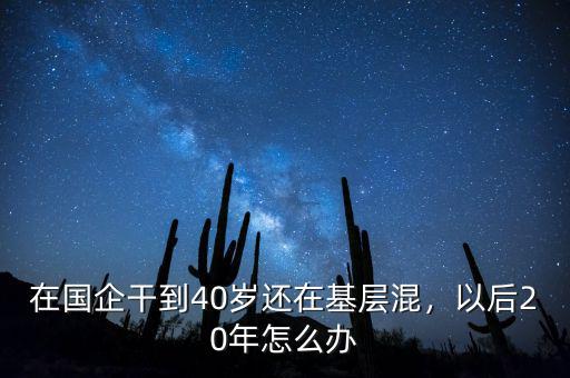 在國企干到40歲還在基層混，以后20年怎么辦