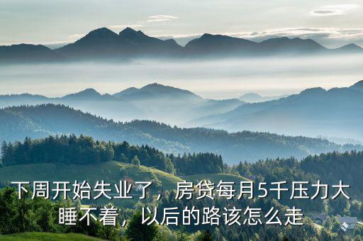 下周開始失業(yè)了，房貸每月5千壓力大睡不著，以后的路該怎么走