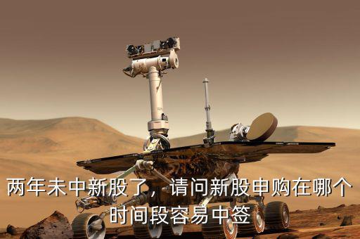 兩年未中新股了，請問新股申購在哪個時間段容易中簽