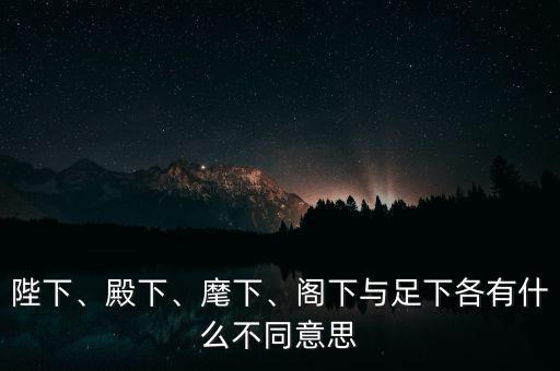 陛下、殿下、麾下、閣下與足下各有什么不同意思