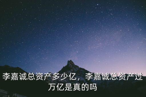 李嘉誠總資產(chǎn)多少億，李嘉誠總資產(chǎn)過萬億是真的嗎