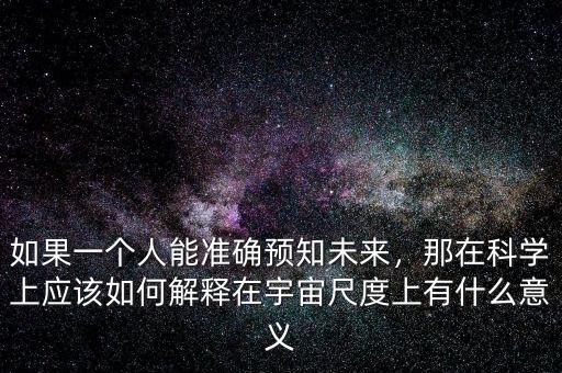 如果一個人能準(zhǔn)確預(yù)知未來，那在科學(xué)上應(yīng)該如何解釋在宇宙尺度上有什么意義
