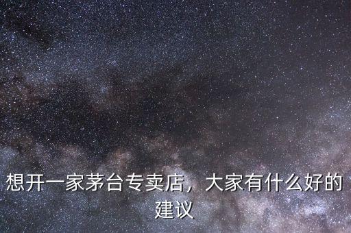 想開一家茅臺專賣店，大家有什么好的建議