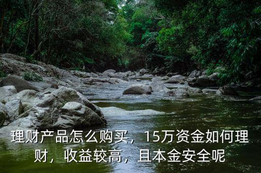 理財產(chǎn)品怎么購買，15萬資金如何理財，收益較高，且本金安全呢