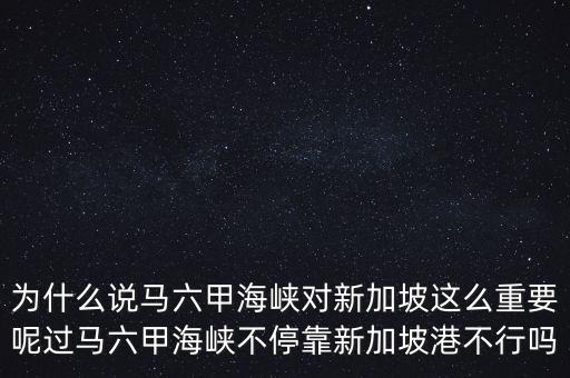 為什么說馬六甲海峽對新加坡這么重要呢過馬六甲海峽不?？啃录悠赂鄄恍袉? class=