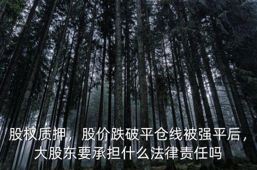 股權(quán)質(zhì)押，股價(jià)跌破平倉(cāng)線被強(qiáng)平后，大股東要承擔(dān)什么法律責(zé)任嗎