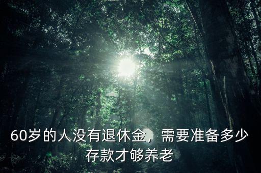 60歲的人沒有退休金，需要準(zhǔn)備多少存款才夠養(yǎng)老