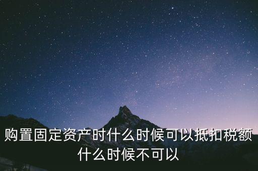 固定資產(chǎn)什么時(shí)候可以抵扣，固定資產(chǎn)是從什么時(shí)候開始可以抵扣進(jìn)項(xiàng)稅的