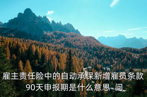 申報(bào)期是什么意思，雇主責(zé)任險(xiǎn)中的自動承保新增雇員條款 90天申報(bào)期是什么意思  問