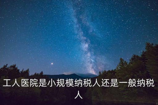什么醫(yī)院為一般納稅人，工人醫(yī)院是小規(guī)模納稅人還是一般納稅人