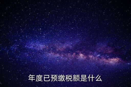 已預(yù)繳稅款金額是什么，匯算清繳所得稅時(shí)已預(yù)繳稅額怎么填寫
