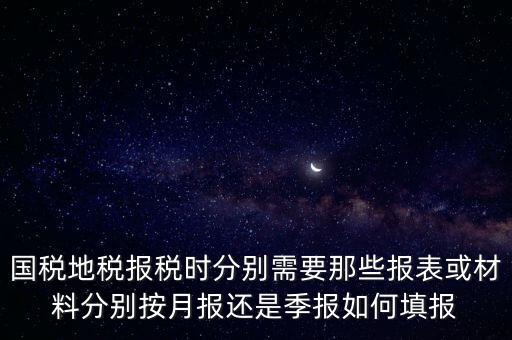 國家地稅要報(bào)什么，國稅地稅報(bào)稅時(shí)分別需要那些報(bào)表或材料分別按月報(bào)還是季報(bào)如何填報(bào)