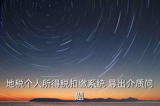 稅務(wù)介質(zhì)導(dǎo)出 什么意思，地稅個人所得稅扣繳系統(tǒng) 導(dǎo)出介質(zhì)問題