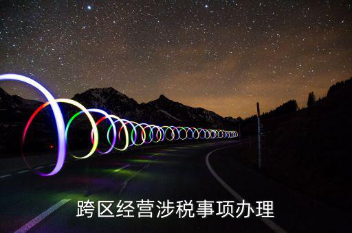 什么行業(yè)可以開跨區(qū)域涉稅事項報告，跨區(qū)經(jīng)營涉稅事項辦理