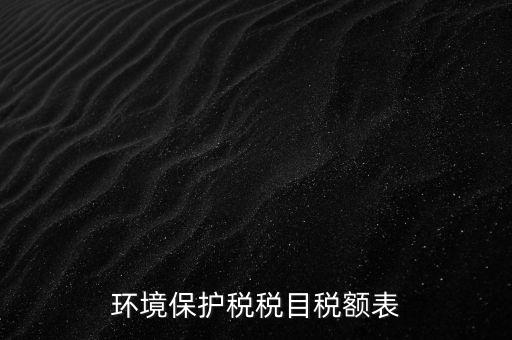 環(huán)境保護稅法稅目稅額什么，環(huán)境保護稅征稅范圍