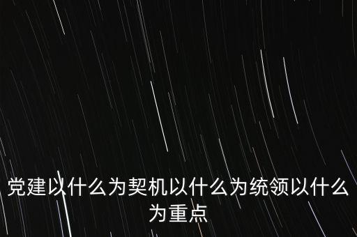 什么是地稅黨建，黨建以什么為契機(jī)以什么為統(tǒng)領(lǐng)以什么為重點(diǎn)