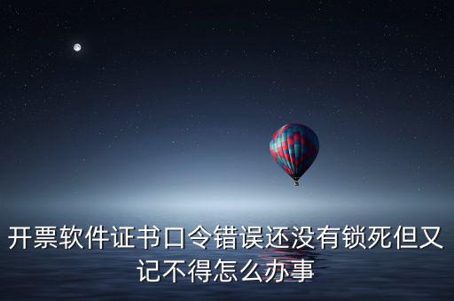 開票軟件證書口令是什么，稅務發(fā)票開票登入不知道證書口令怎么辦