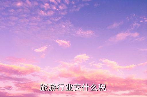 旅游交什么稅誰(shuí)交稅，旅游交什么稅