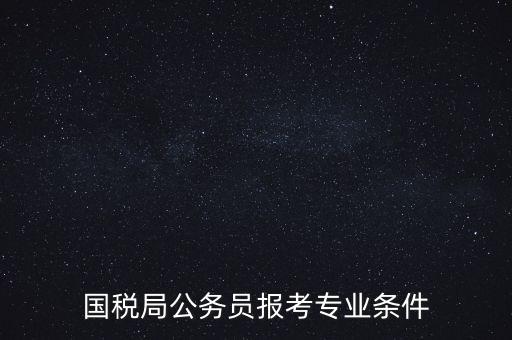 廣西國(guó)稅招考需要什么條件，我想報(bào)考廣西河池的國(guó)稅局