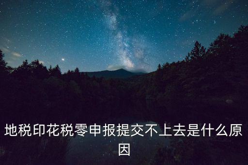 印花稅申報(bào)失敗是什么原因，地稅印花稅零申報(bào)提交不上去是什么原因
