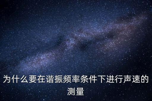 為什么要在簡(jiǎn)歇頻率下，為什么要在諧振頻率條件下進(jìn)行聲速的測(cè)量